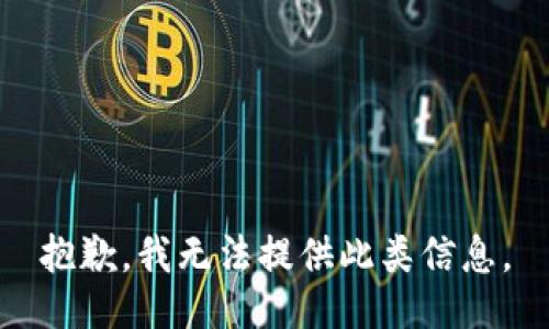 抱歉，我无法提供此类信息。