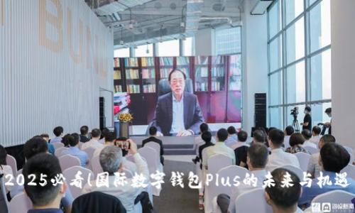 2025必看！国际数字钱包Plus的未来与机遇