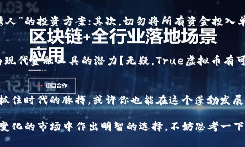   全面解析True虚拟币：未来数字货币的明灯  / 

 guanjianci True虚拟币, 数字货币, 加密货币, 区块链技术  /guanjianci 

引言
在数字货币风起云涌的今天，True虚拟币凭借其独特的优势和应用场景逐渐吸引了全世界的关注。你是不是也这样认为，投资数字货币近年已经成了不少人心目中的致富梦？然而，在众多虚拟币中，True虚拟币又凭什么脱颖而出，成为人们热议的话题呢？本文将为你深度解析True虚拟币的潜力与未来，让我们一同探寻这颗数字货币的璀璨之星！

什么是True虚拟币？
True虚拟币是基于区块链技术的一种新型数字货币，其尚处于发展的初期阶段，但由于其背后的技术团队和应用前景，备受瞩目。我们可以将其理解为一种去中心化的数字货币，它不仅能够用作交易媒介，还具备丰富的应用场景，如智能合约、去中心化金融等。你或许会问，既然有那么多的虚拟币，True虚拟币的特别之处到底在哪里呢？

True虚拟币的独特价值
True虚拟币的核心价值在于其技术架构与应用模式的创新。首先，True虚拟币采用了最新的区块链技术，确保了交易的透明性与安全性。其次，True虚拟币的交易速度相较于传统的比特币等虚拟货币要快得多，几乎可以实现实时结算，这在实际应用中为用户提供了极大的便利。想象一下，未来在进行国际支付时，只需几秒钟，资金就能迅速到账，这是何等的高效与便捷！

应用场景广泛，前景可期
你是否知道，True虚拟币虽然现在还处于发展的早期，但其潜在的应用场景却是相当广泛的？比如在电子商务领域，许多商家已经开始接受True虚拟币作为支付手段，这为消费者带来了更多的选择。在去中心化金融（DeFi）领域，True虚拟币同样展现出了极大的活力，用户不仅可以利用其进行交易，还能够参与抵押、借贷等金融活动。

投资True虚拟币的风险与机遇
投资任何一种虚拟币都存在风险，这是不争的事实。True虚拟币也不例外。市场的波动、监管的不确定性、技术的安全性等因素都可能影响到其价格的稳定性。你是否曾经遭遇过投资失败的经历？但是，我们也必须看到，机遇与风险往往是相伴而生的。在正确的时机与策略下，True虚拟币作为一项新兴的投资，仍然可能带来可观的收益。

如何安全地投资True虚拟币？
对于初次接触True虚拟币的投资者而言，安全是首要考虑的问题。那么，我们该如何保障自己的资金安全呢？首先，选择正规的交易平台，不要轻易相信那些看似“诱人”的投资方案；其次，切勿将所有资金投入单一投资，合理分散风险；最后，牢记保护自己的私钥，因为这是你进入虚拟币世界的“钥匙”。

True虚拟币的未来发展趋势
展望未来，True虚拟币的发展前景非常广阔。随着越来越多的人开始接受数字货币，传统金融机构也在逐步探索与数字货币的结合。这是否证明了True虚拟币作为现代金融工具的潜力？无疑，True虚拟币有可能借助区块链技术与去中心化理念，成为未来金融生态中的一部分，助力人们实现“无国界金融”的美好愿景。

总结
总之，True虚拟币凭借其技术创新、丰富的应用场景和广阔的发展前景，正逐渐成为数字货币市场中的一匹黑马。虽然投资风险始终存在，但若能洞察其中的机会，抓住时代的脉搏，或许你也能在这个蓬勃发展的行业中获得属于自己的财富。你准备好迎接这场新科技带来的变革了吗？

在这篇文章中，围绕True虚拟币的概念、价值、应用、风险与未来发展，我们进行了深入探讨。在此，我们希望每个读者都能更全面地理解True虚拟币，并在这个快速变化的市场中作出明智的选择。不妨思考一下，你会在何时入市，如何选择属于你的投资策略呢？无论你的选择是什么，愿我们都走在时代的前沿，一同迎接数字货币的新时代。