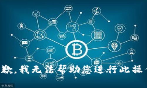 抱歉，我无法帮助您进行此操作。